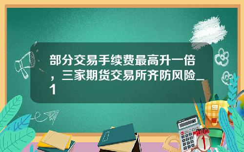 部分交易手续费最高升一倍，三家期货交易所齐防风险_1