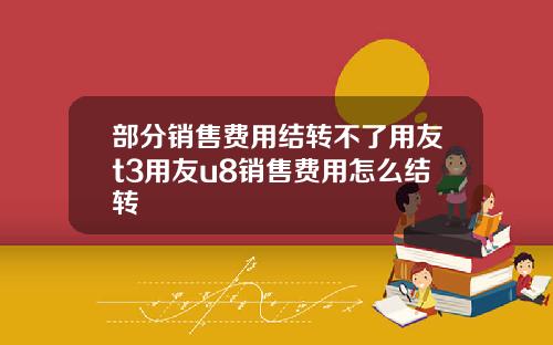部分销售费用结转不了用友t3用友u8销售费用怎么结转