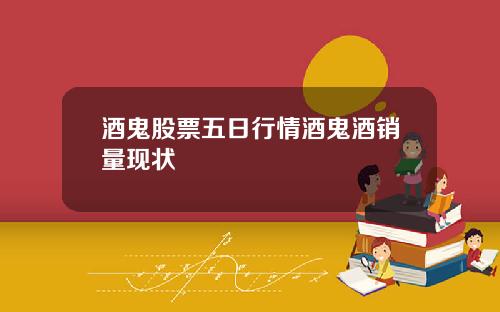 酒鬼股票五日行情酒鬼酒销量现状