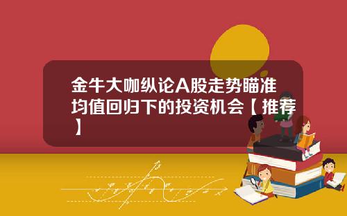 金牛大咖纵论A股走势瞄准均值回归下的投资机会【推荐】