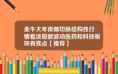 金牛大年夜咖切脉结构性行情看淡指数波动医药和科技板块有亮点【推荐】