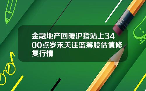 金融地产回暖沪指站上3400点岁末关注蓝筹股估值修复行情