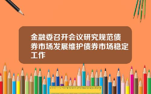 金融委召开会议研究规范债券市场发展维护债券市场稳定工作
