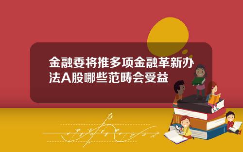 金融委将推多项金融革新办法A股哪些范畴会受益