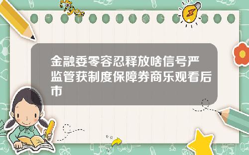 金融委零容忍释放啥信号严监管获制度保障券商乐观看后市