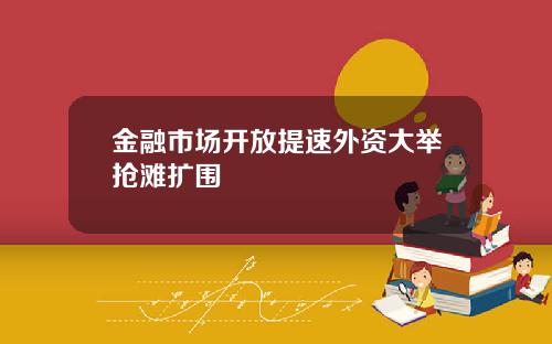 金融市场开放提速外资大举抢滩扩围