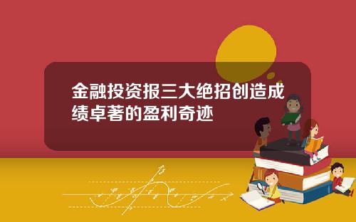 金融投资报三大绝招创造成绩卓著的盈利奇迹