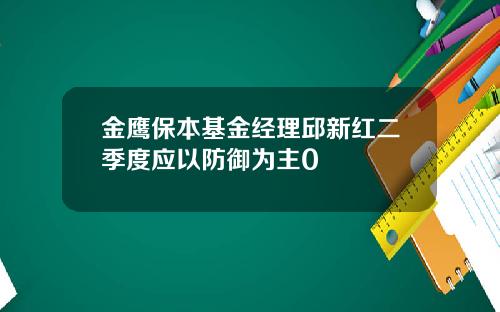 金鹰保本基金经理邱新红二季度应以防御为主0
