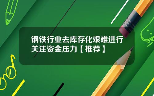 钢铁行业去库存化艰难进行关注资金压力【推荐】