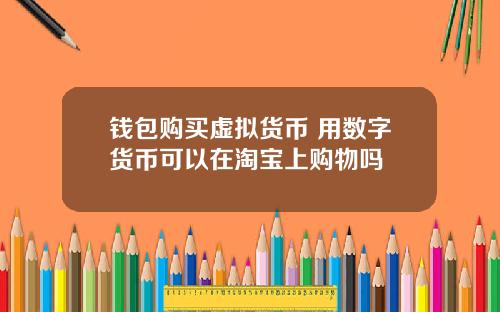 钱包购买虚拟货币 用数字货币可以在淘宝上购物吗