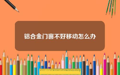 铝合金门窗不好移动怎么办