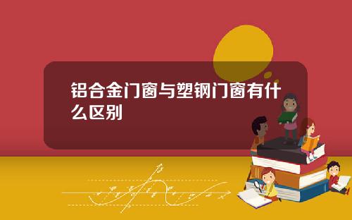 铝合金门窗与塑钢门窗有什么区别