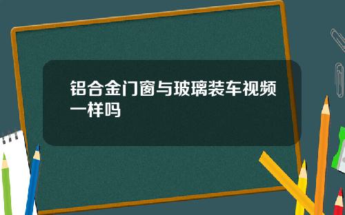铝合金门窗与玻璃装车视频一样吗