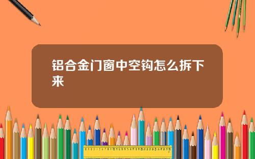 铝合金门窗中空钩怎么拆下来
