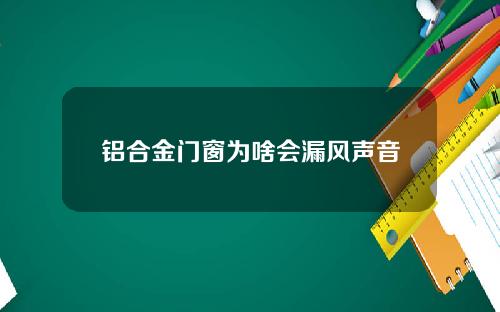 铝合金门窗为啥会漏风声音