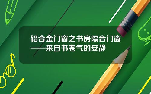 铝合金门窗之书房隔音门窗——来自书卷气的安静