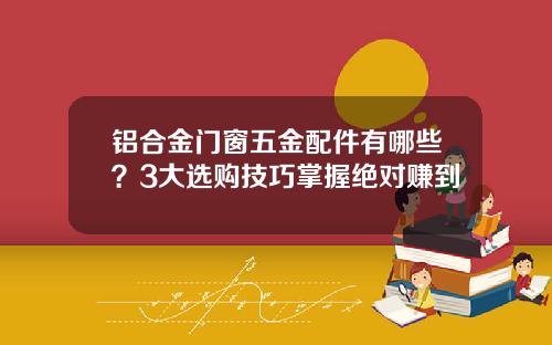 铝合金门窗五金配件有哪些？3大选购技巧掌握绝对赚到