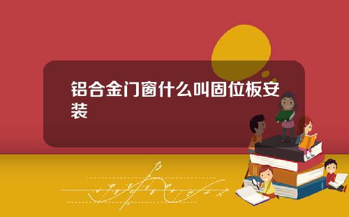 铝合金门窗什么叫固位板安装