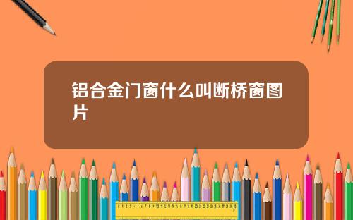 铝合金门窗什么叫断桥窗图片