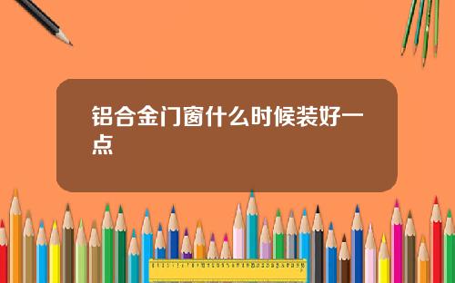 铝合金门窗什么时候装好一点
