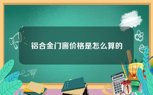 铝合金门窗价格是怎么算的