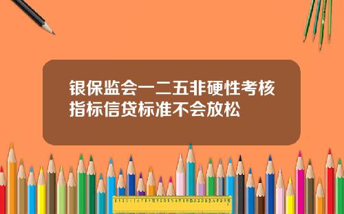 银保监会一二五非硬性考核指标信贷标准不会放松