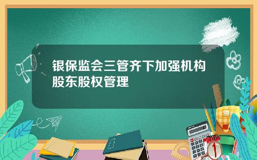 银保监会三管齐下加强机构股东股权管理