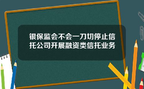 银保监会不会一刀切停止信托公司开展融资类信托业务