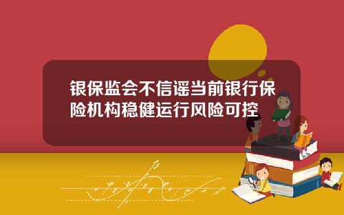 银保监会不信谣当前银行保险机构稳健运行风险可控