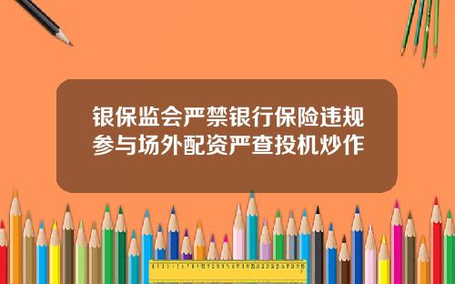银保监会严禁银行保险违规参与场外配资严查投机炒作