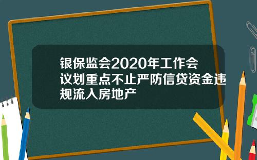 银保监会2020年工作会议划重点不止严防信贷资金违规流入房地产