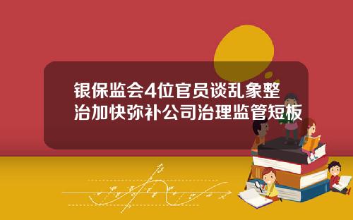 银保监会4位官员谈乱象整治加快弥补公司治理监管短板