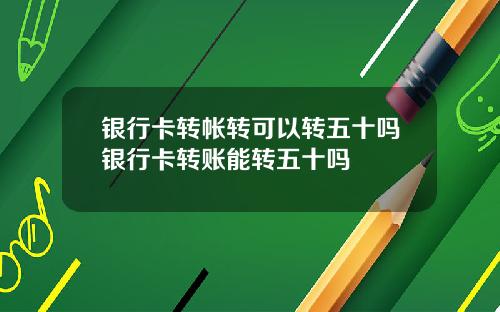 银行卡转帐转可以转五十吗银行卡转账能转五十吗