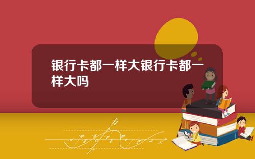 银行卡都一样大银行卡都一样大吗