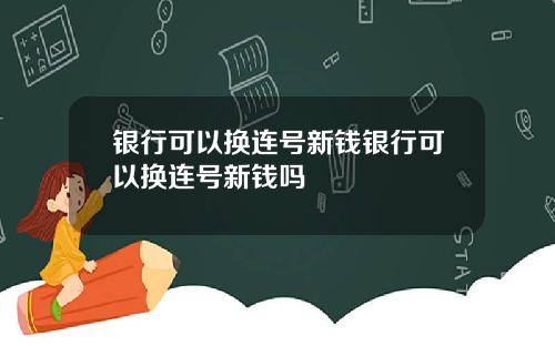 银行可以换连号新钱银行可以换连号新钱吗