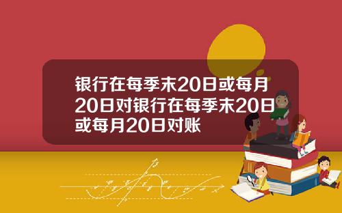 银行在每季末20日或每月20日对银行在每季末20日或每月20日对账