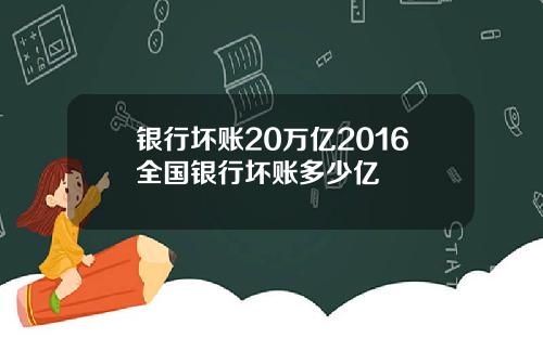银行坏账20万亿2016全国银行坏账多少亿