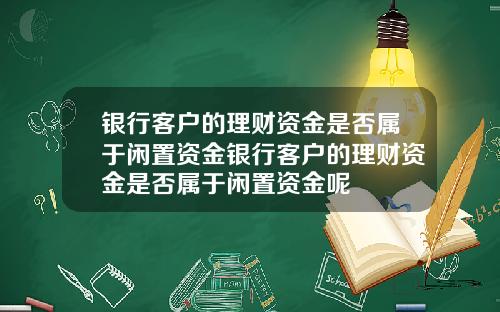 银行客户的理财资金是否属于闲置资金银行客户的理财资金是否属于闲置资金呢