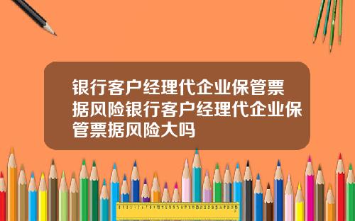 银行客户经理代企业保管票据风险银行客户经理代企业保管票据风险大吗