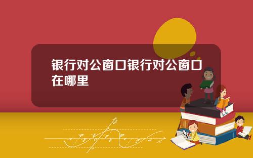 银行对公窗口银行对公窗口在哪里