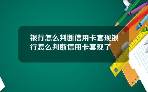 银行怎么判断信用卡套现银行怎么判断信用卡套现了