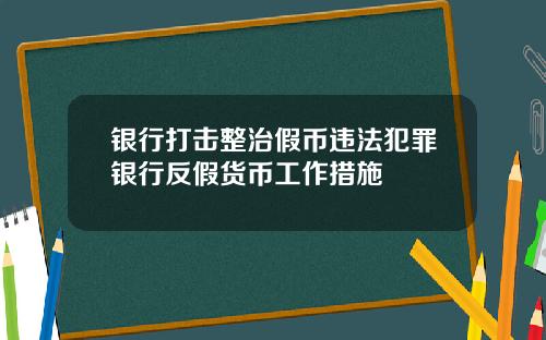 银行打击整治假币违法犯罪银行反假货币工作措施 银行打击整治假币违法犯罪银行反假货币工作措施