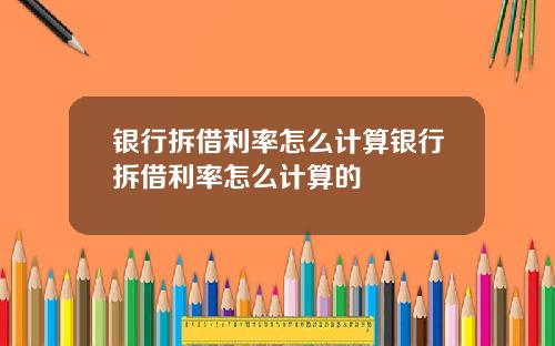 银行拆借利率怎么计算银行拆借利率怎么计算的