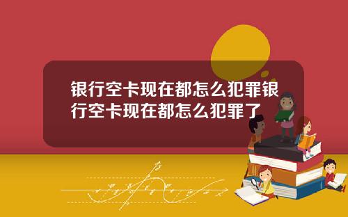 银行空卡现在都怎么犯罪银行空卡现在都怎么犯罪了