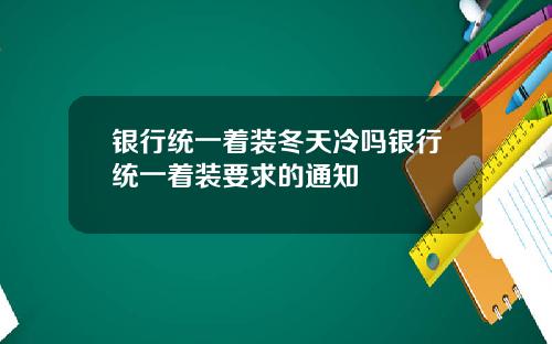 银行统一着装冬天冷吗银行统一着装要求的通知