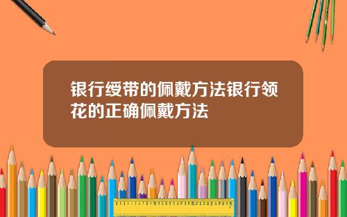 银行绶带的佩戴方法银行领花的正确佩戴方法