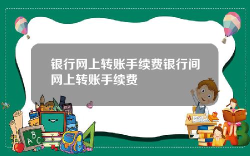 银行网上转账手续费银行间网上转账手续费