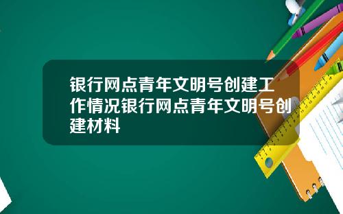 银行网点青年文明号创建工作情况银行网点青年文明号创建材料