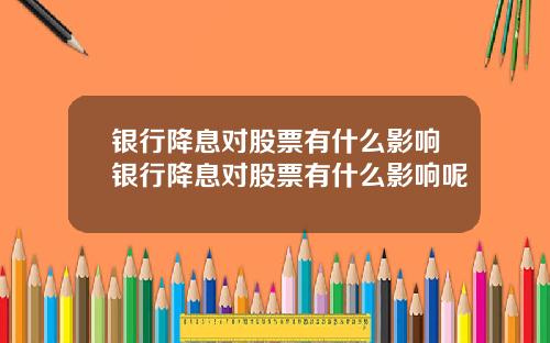 银行降息对股票有什么影响银行降息对股票有什么影响呢