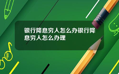 银行降息穷人怎么办银行降息穷人怎么办理